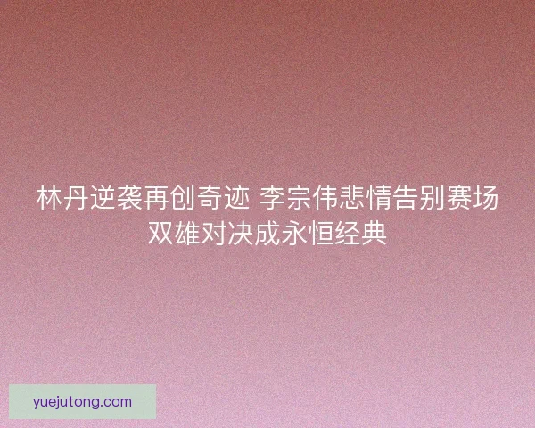 林丹逆袭再创奇迹 李宗伟悲情告别赛场双雄对决成永恒经典