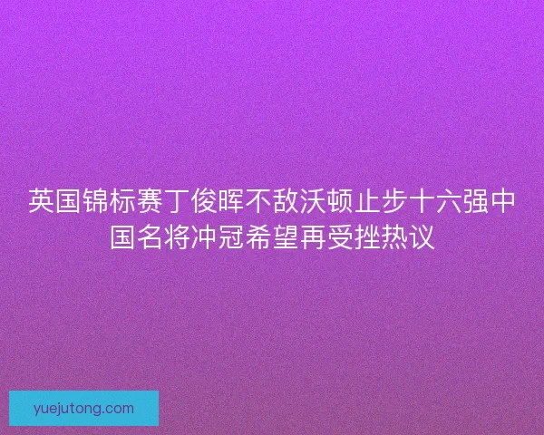 英国锦标赛丁俊晖不敌沃顿止步十六强中国名将冲冠希望再受挫热议