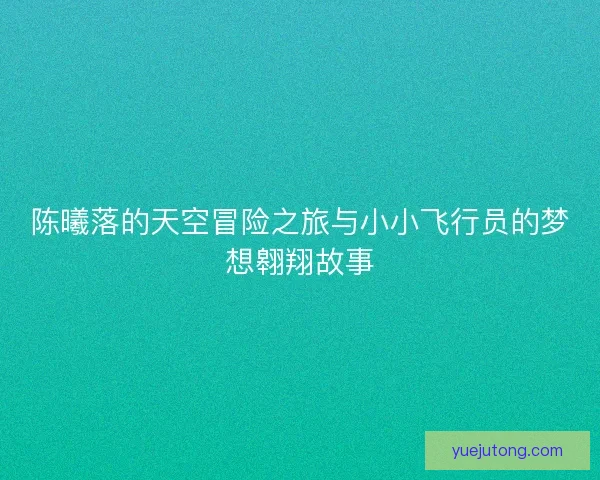 陈曦落的天空冒险之旅与小小飞行员的梦想翱翔故事