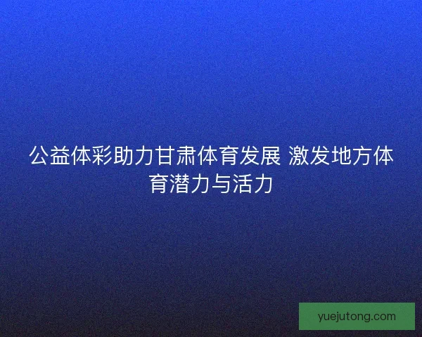 公益体彩助力甘肃体育发展 激发地方体育潜力与活力