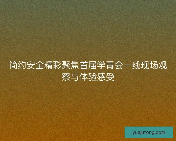 简约安全精彩聚焦首届学青会一线现场观察与体验感受